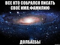 все кто собрался писать своё имя,фамилию долбаебы