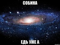 собина едь уже а