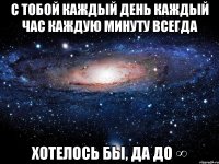 с тобой каждый день каждый час каждую минуту всегда хотелось бы, да до ∞