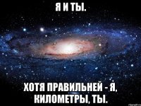 я и ты. хотя правильней - я, километры, ты.