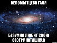 беломытцева галя безумно любит свою сестру наташку:d