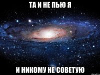 та и не пью я и никому не советую