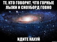 те, кто говорит, что горные лыжи и сноуборд говно идите нахуй