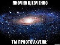 яночка шевченко ты просто ахуена:*