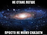 не стане легше просто не можу сказати