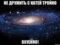 не дружить с катей тройно охуенно!