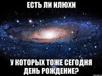 есть ли илюхи у которых тоже сегодня день рождение?