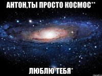 антон,ты просто космос** люблю тебя*