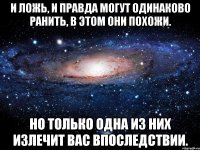 и ложь, и правда могут одинаково ранить, в этом они похожи. но только одна из них излечит вас впоследствии.