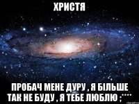 христя пробач мене дуру , я більше так не буду , я тебе люблю ;****