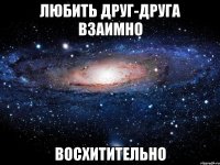 любить друг-друга взаимно восхитительно