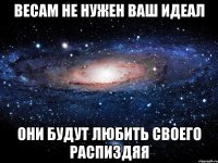 весам не нужен ваш идеал они будут любить своего распиздяя