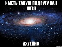 иметь такую подругу как катя ахуенно