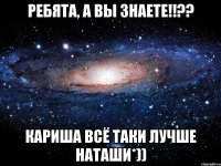 ребята, а вы знаете!!?? кариша всё таки лучше наташи*))