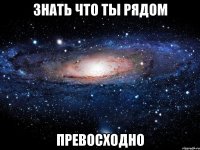 знать что ты рядом превосходно