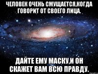 человек очень смущается,когда говорит от своего лица. дайте ему маску,и он скажет вам всю правду.