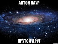 антон наур крутой друг