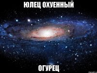 юлец охуенный огурец