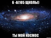 6 -а(105 щколы) ты мой космос