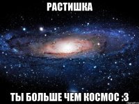 растишка ты больше чем космос :3