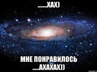 .......хах) мне понравилось .....ахахах))