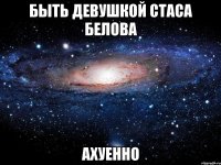 быть девушкой стаса белова ахуенно