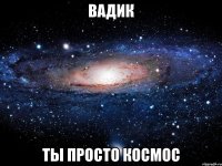 вадик ты просто космос