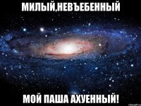 милый,невъебенный мой паша ахуенный!