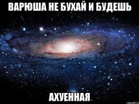 варюша не бухай и будешь ахуенная