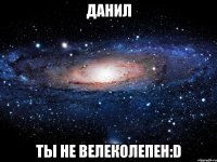 данил ты не велеколепен:d