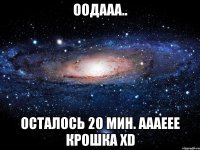 оодааа.. осталось 20 мин. аааеее крошка xd