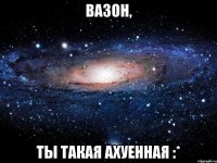 вазон, ты такая ахуенная :*