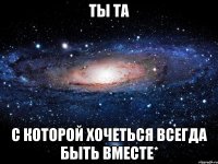 ты та с которой хочеться всегда быть вместе*