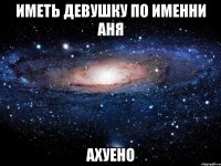 иметь девушку по именни аня ахуено