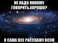 не надо никому говорить,хорошо? я сама все расскажу всем