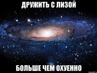 дружить с лизой больше чем охуенно