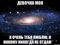 девочка моя я очень тебя люблю, и никому никогда не отдам *_*