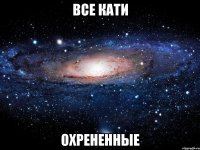 все кати охрененные