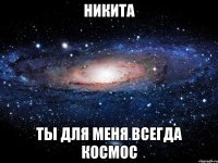 никита ты для меня всегда космос