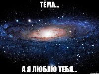 тёма... а я люблю тебя...