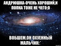 андрюшка-очень хороший,и попка тоже не чего;d вобшем,он охуенный мальчик:*