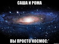 саша и рома вы просто космос:*