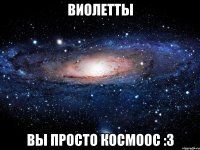 виолетты вы просто космоос :3