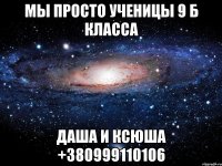 мы просто ученицы 9 б класса даша и ксюша +380999110106