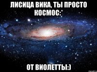 лисица вика, ты просто космос:* от виолетты:)