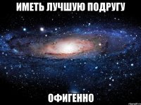 иметь лучшую подругу офигенно