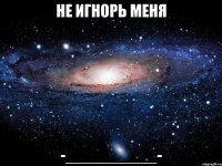 не игнорь меня -__________-