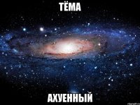 тёма ахуенный