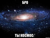 бро ты космос:*