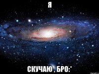 я скучаю , бро:*